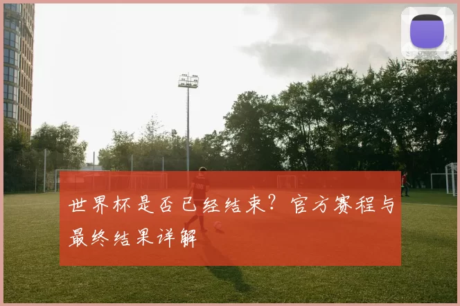 世界杯是否已经结束？官方赛程与最终结果详解