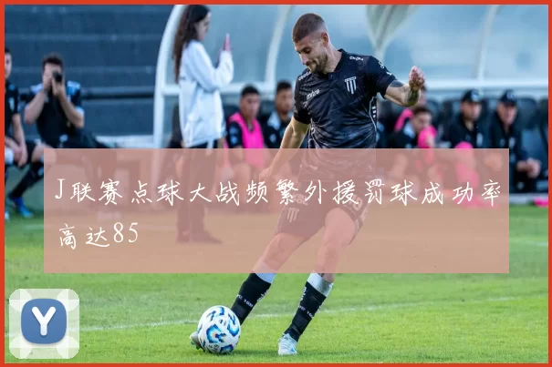 J联赛点球大战频繁外援罚球成功率高达85