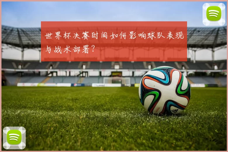 世界杯决赛时间如何影响球队表现与战术部署？