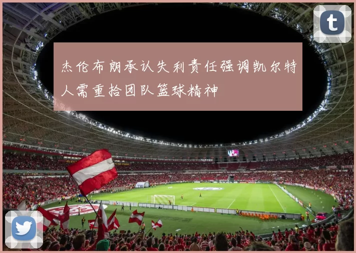 杰伦布朗承认失利责任强调凯尔特人需重拾团队篮球精神