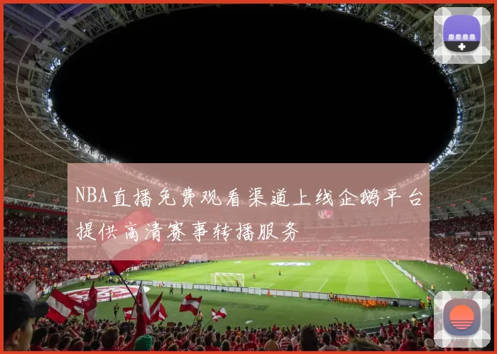 NBA直播免费观看渠道上线企鹅平台提供高清赛事转播服务