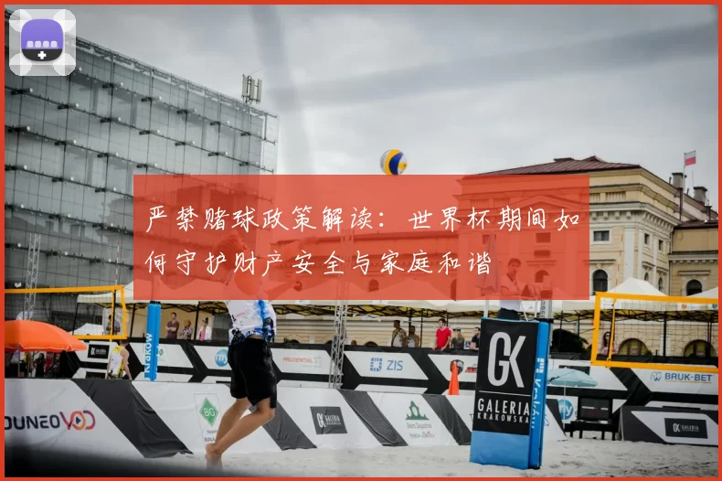 严禁赌球政策解读:世界杯期间如何守护财产安全与家庭和谐