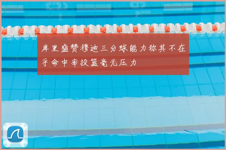 库里盛赞穆迪三分球能力称其不在乎命中率投篮毫无压力