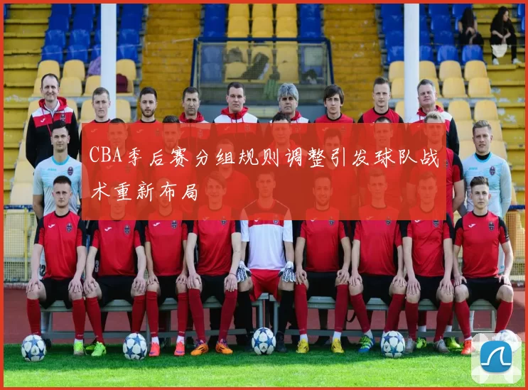 CBA季后赛分组规则调整引发球队战术重新布局
