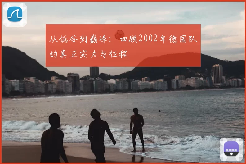 从低谷到巅峰:回顾2002年德国队的真正实力与征程