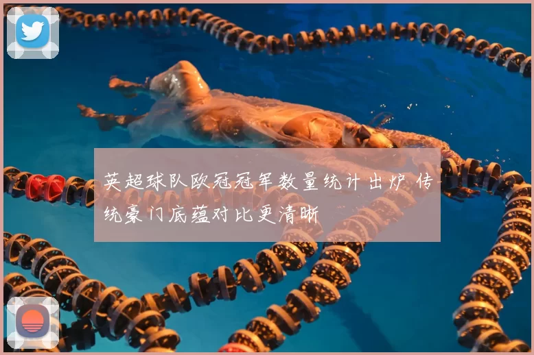 英超球队欧冠冠军数量统计出炉 传统豪门底蕴对比更清晰