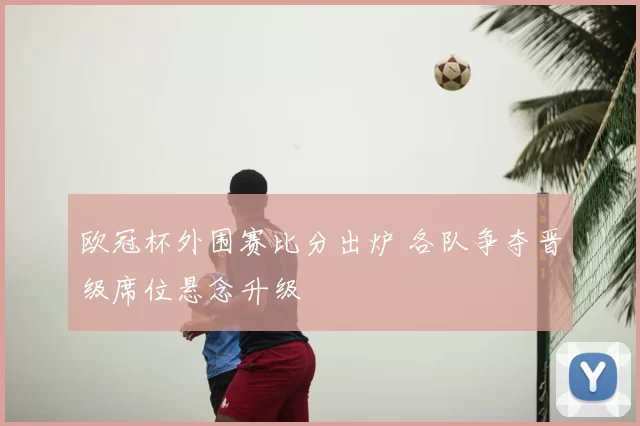 欧冠杯外围赛比分出炉 各队争夺晋级席位悬念升级