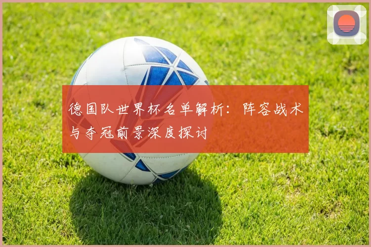 德国队世界杯名单解析：阵容战术与夺冠前景深度探讨
