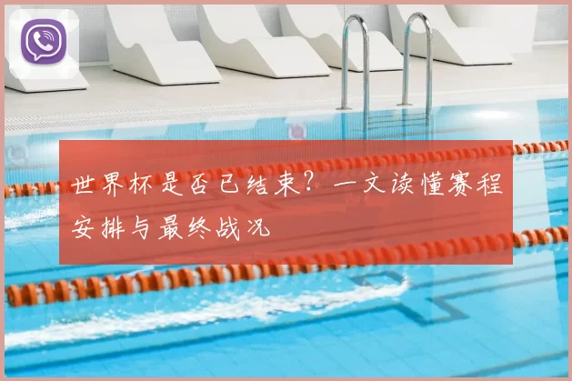 世界杯是否已结束?一文读懂赛程安排与最终战况