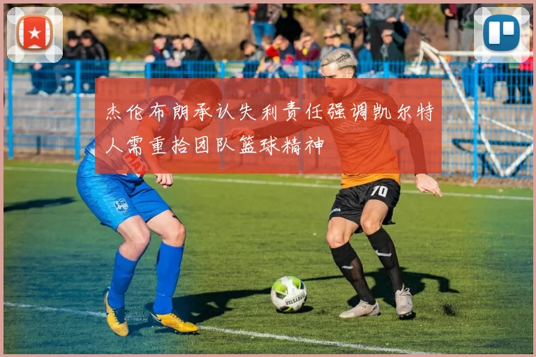 杰伦布朗承认失利责任强调凯尔特人需重拾团队篮球精神