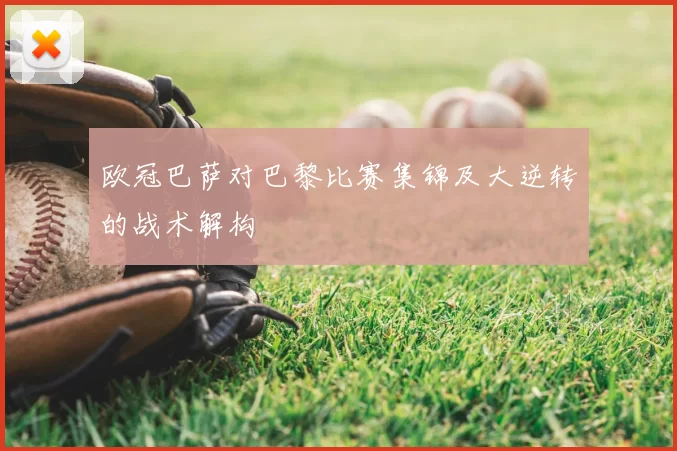 欧冠巴萨对巴黎比赛集锦及大逆转的战术解构