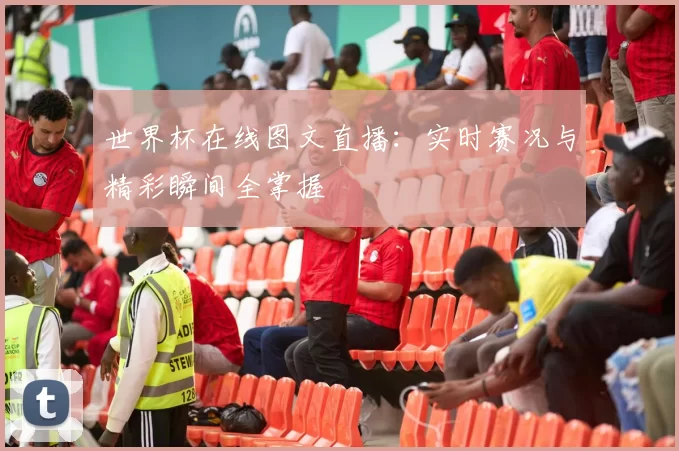 世界杯在线图文直播：实时赛况与精彩瞬间全掌握