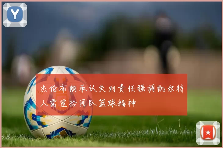 杰伦布朗承认失利责任强调凯尔特人需重拾团队篮球精神