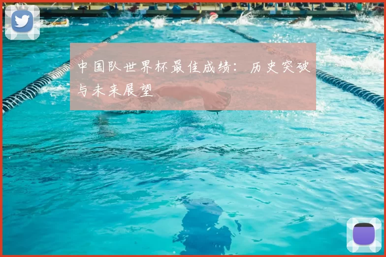 中国队世界杯最佳成绩：历史突破与未来展望