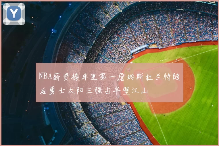 NBA薪资榜库里第一詹姆斯杜兰特随后勇士太阳三强占半壁江山
