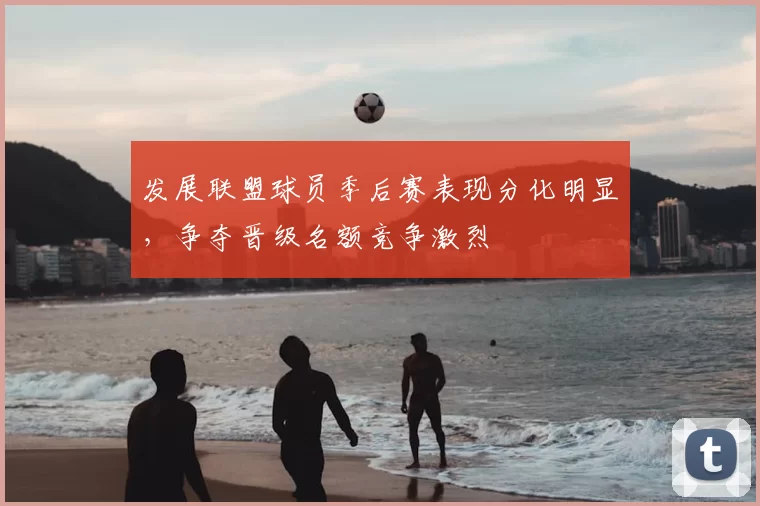 发展联盟球员季后赛表现分化明显,争夺晋级名额竞争激烈