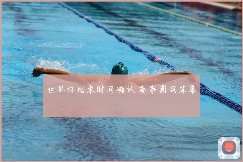 世界杯结束时间确认 赛事圆满落幕