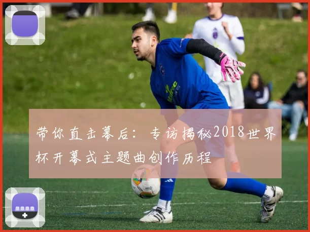 带你直击幕后:专访揭秘2018世界杯开幕式主题曲创作历程