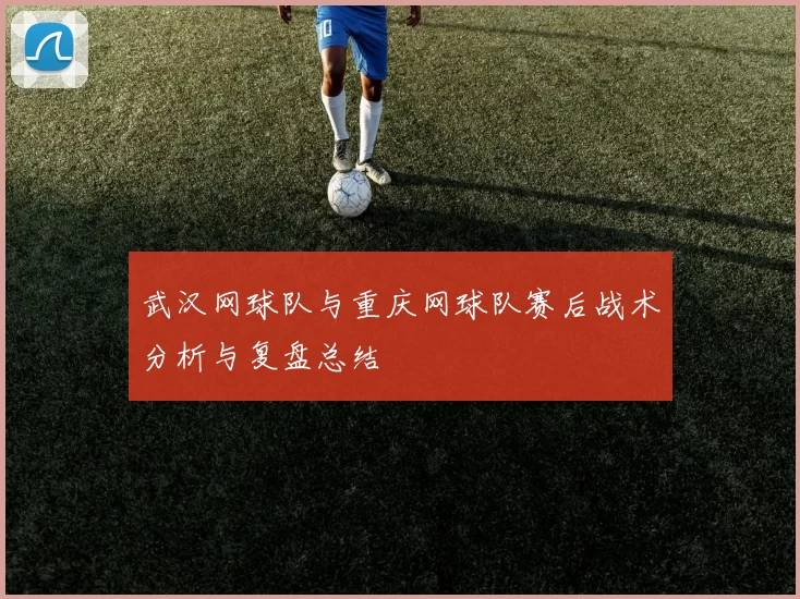 武汉网球队与重庆网球队赛后战术分析与复盘总结
