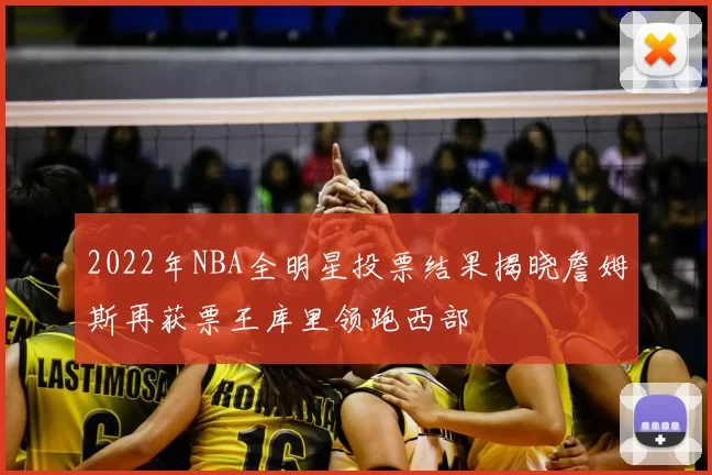 2022年NBA全明星投票结果揭晓詹姆斯再获票王库里领跑西部