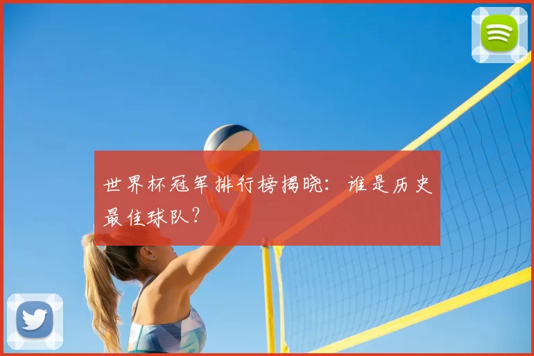 世界杯冠军排行榜揭晓：谁是历史最佳球队？
