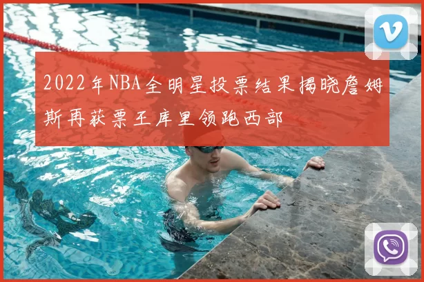 2022年NBA全明星投票结果揭晓詹姆斯再获票王库里领跑西部