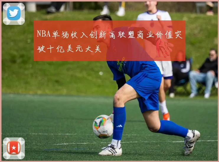 NBA单场收入创新高联盟商业价值突破十亿美元大关