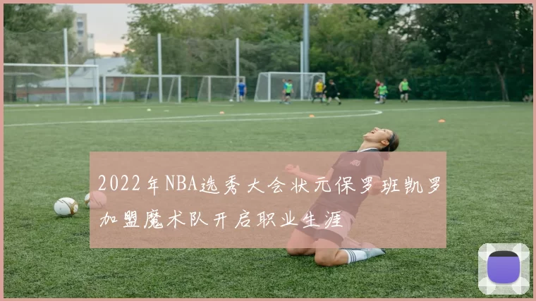 2022年NBA选秀大会状元保罗班凯罗加盟魔术队开启职业生涯