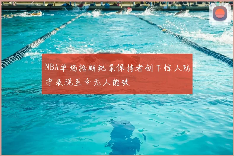 NBA单场抢断纪录保持者创下惊人防守表现至今无人能破