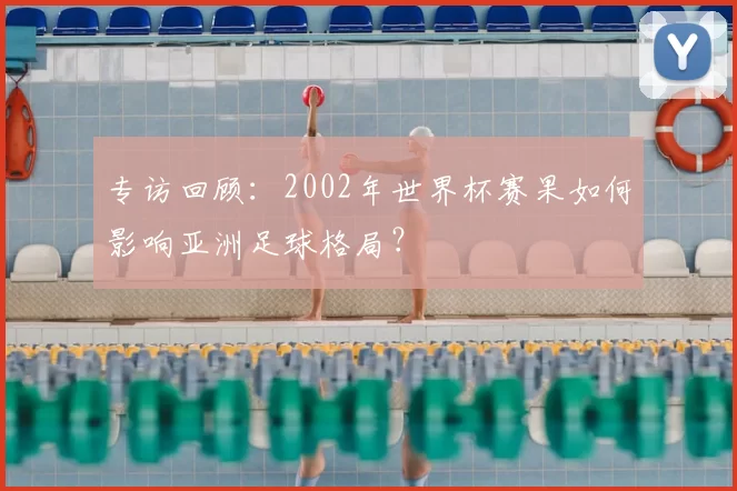 专访回顾:2002年世界杯赛果如何影响亚洲足球格局?