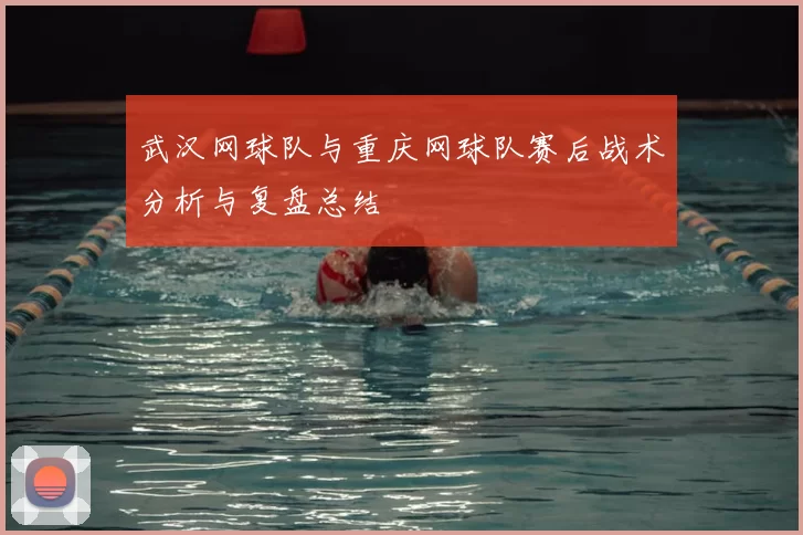 武汉网球队与重庆网球队赛后战术分析与复盘总结