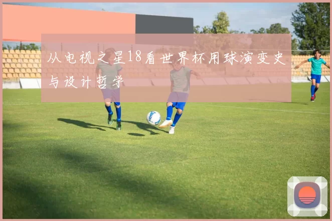 从电视之星18看世界杯用球演变史与设计哲学