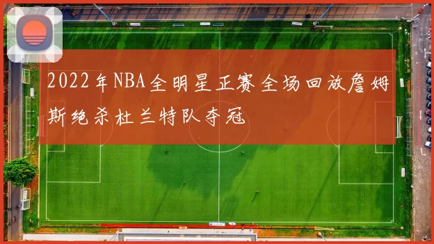 2022年NBA全明星正赛全场回放詹姆斯绝杀杜兰特队夺冠