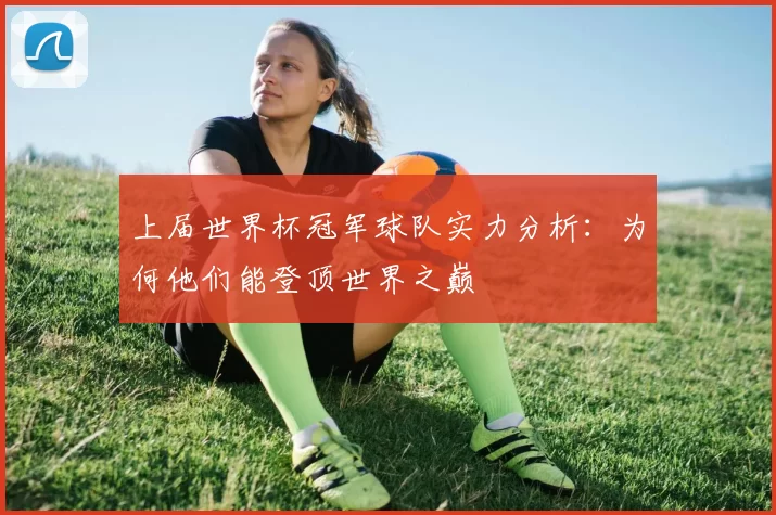 上届世界杯冠军球队实力分析：为何他们能登顶世界之巅