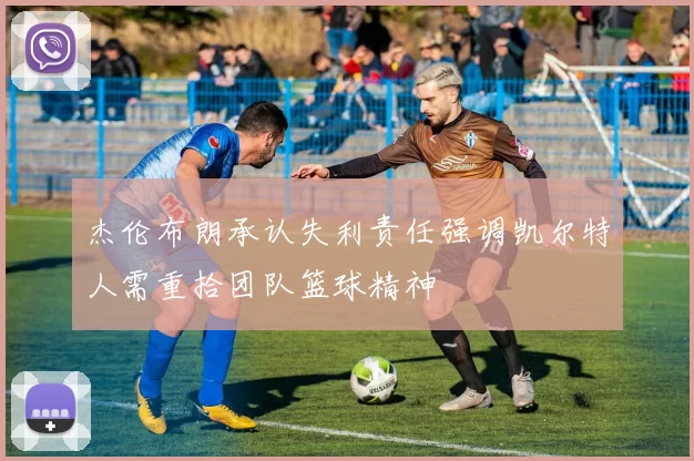 杰伦布朗承认失利责任强调凯尔特人需重拾团队篮球精神
