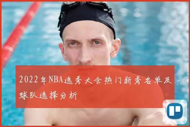 2022年NBA选秀大会热门新秀名单及球队选择分析