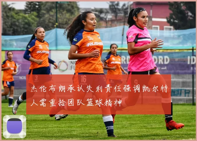 杰伦布朗承认失利责任强调凯尔特人需重拾团队篮球精神
