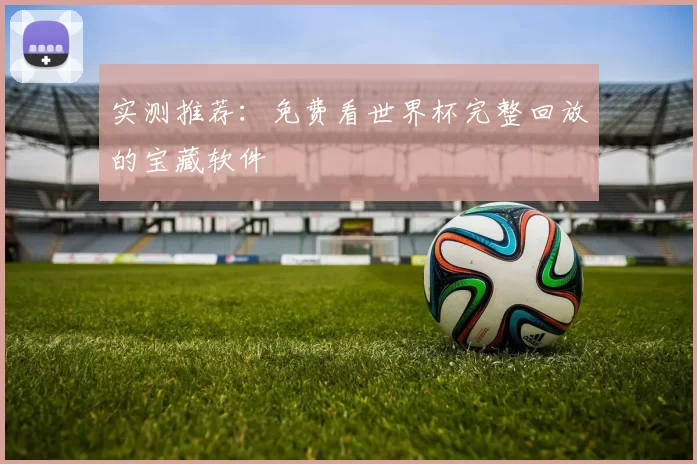 实测推荐:免费看世界杯完整回放的宝藏软件