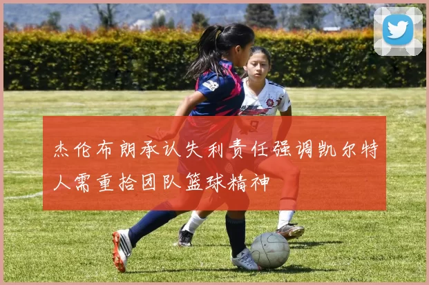 杰伦布朗承认失利责任强调凯尔特人需重拾团队篮球精神