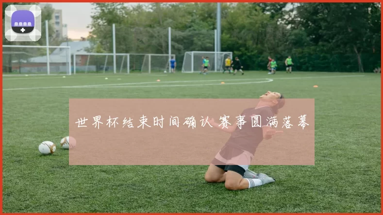 世界杯结束时间确认 赛事圆满落幕
