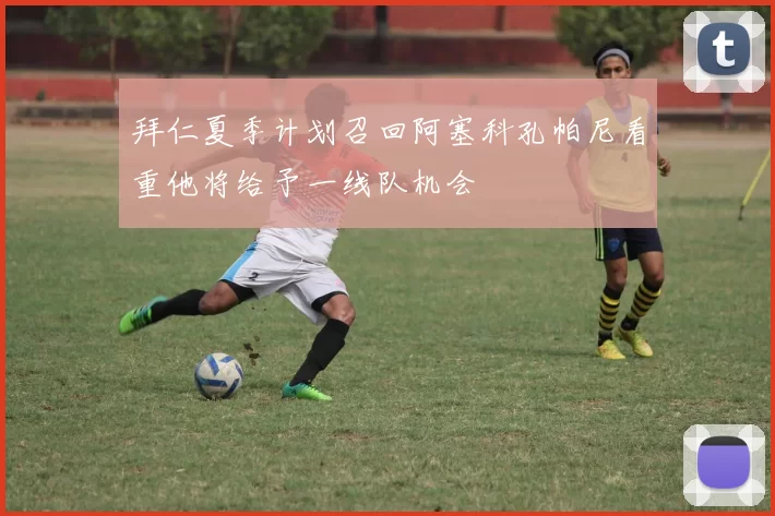 拜仁夏季计划召回阿塞科孔帕尼看重他将给予一线队机会