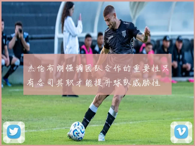 杰伦布朗强调团队合作的重要性只有各司其职才能提升球队威胁性