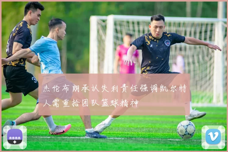 杰伦布朗承认失利责任强调凯尔特人需重拾团队篮球精神