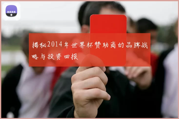 揭秘2014年世界杯赞助商的品牌战略与投资回报