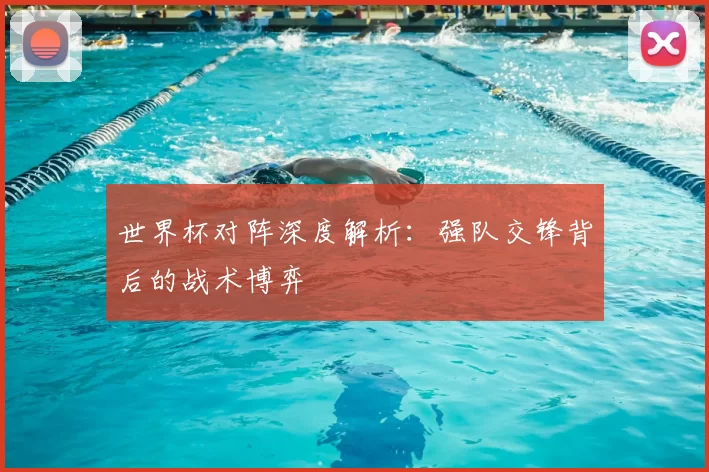 世界杯对阵深度解析:强队交锋背后的战术博弈
