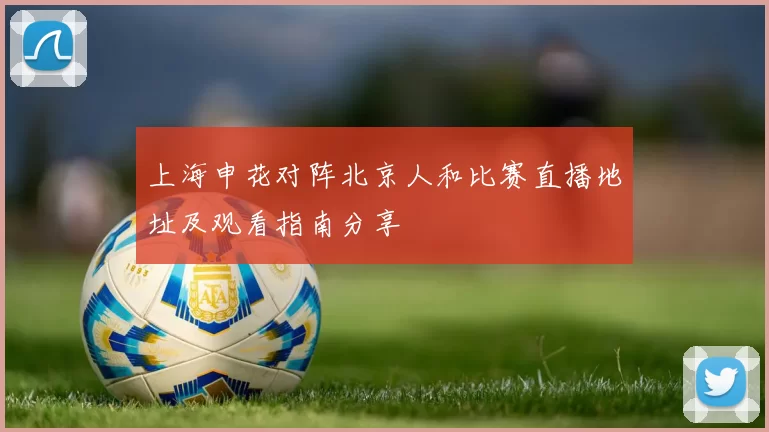 上海申花对阵北京人和比赛直播地址及观看指南分享