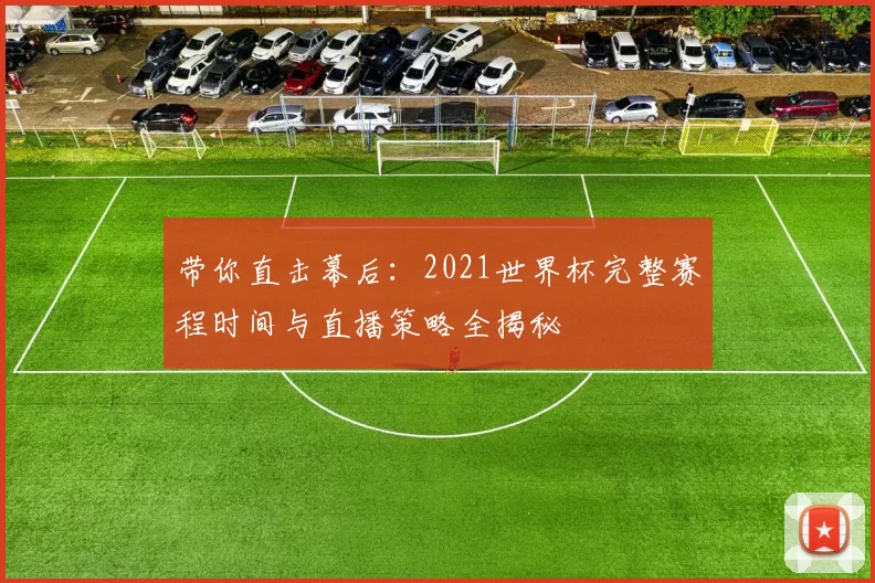 带你直击幕后：2021世界杯完整赛程时间与直播策略全揭秘