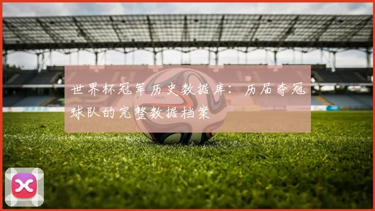 世界杯冠军历史数据库:历届夺冠球队的完整数据档案