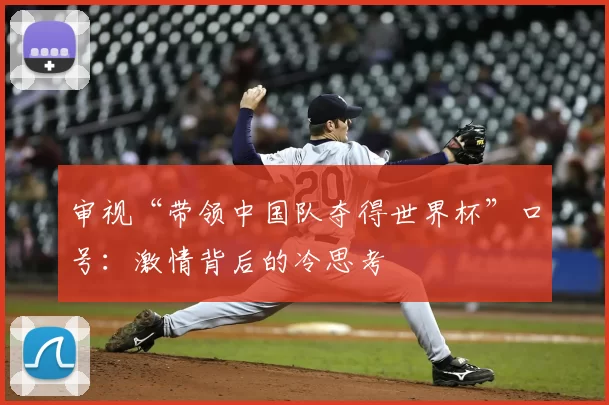 审视“带领中国队夺得世界杯”口号:激情背后的冷思考