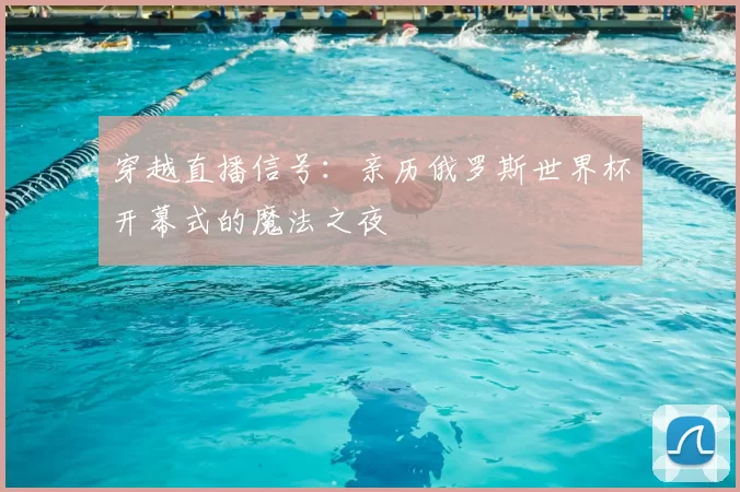 穿越直播信号：亲历俄罗斯世界杯开幕式的魔法之夜